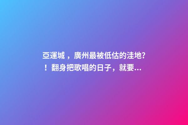 亞運城，廣州最被低估的洼地？！翻身把歌唱的日子，就要到了……